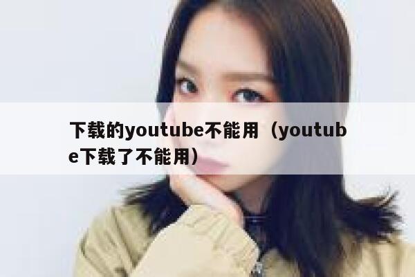 下载的youtube不能用（youtube下载了不能用） 第1张