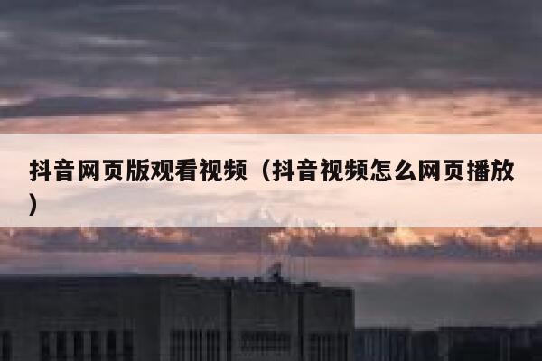 抖音网页版观看视频（抖音视频怎么网页播放） 第1张