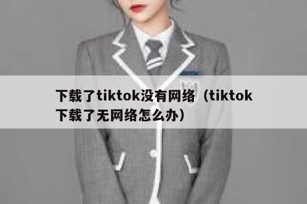 下载了tiktok没有网络（tiktok下载了无网络怎么办） 第1张
