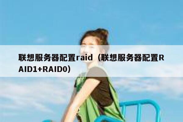 联想服务器配置raid（联想服务器配置RAID1+RAID0） 第1张