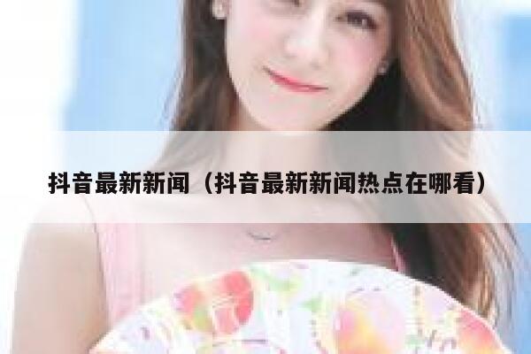 抖音最新新闻（抖音最新新闻热点在哪看） 第1张