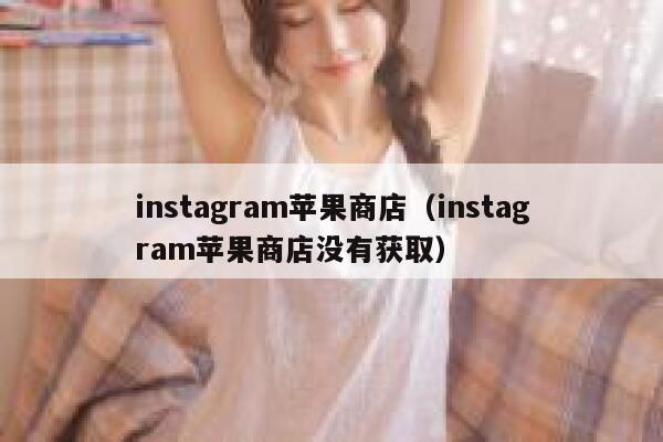 instagram苹果商店（instagram苹果商店没有获取） 第1张