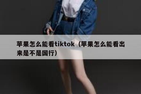 苹果怎么能看tiktok（苹果怎么能看出来是不是国行） 第1张