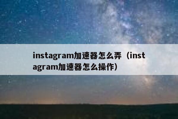 instagram加速器怎么弄（instagram加速器怎么操作） 第1张