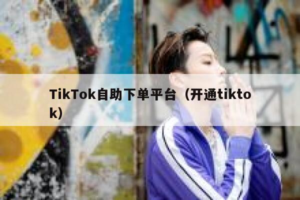 TikTok自助下单平台（开通tiktok） 第1张
