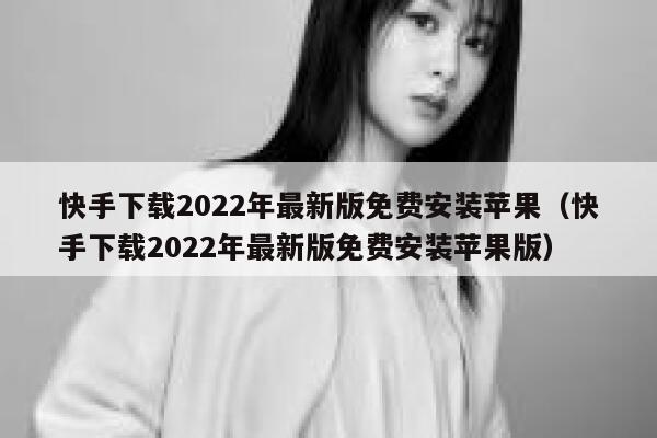 快手下载2022年最新版免费安装苹果（快手下载2022年最新版免费安装苹果版） 第1张