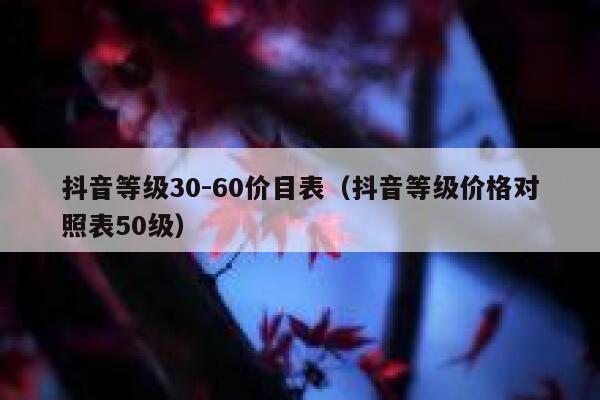 抖音等级30-60价目表（抖音等级价格对照表50级） 第1张