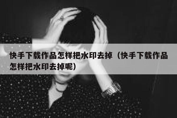 快手下载作品怎样把水印去掉（快手下载作品怎样把水印去掉呢） 第1张