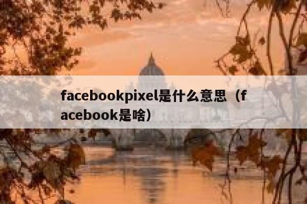 facebookpixel是什么意思（facebook是啥） 第1张