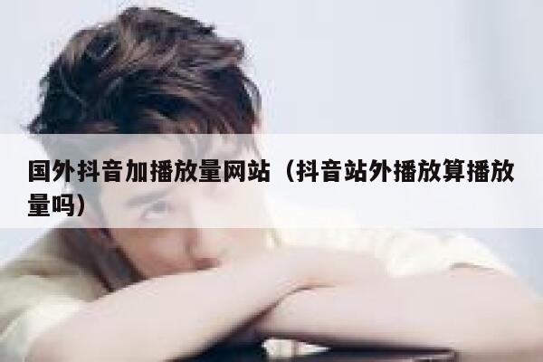 国外抖音加播放量网站（抖音站外播放算播放量吗） 第1张