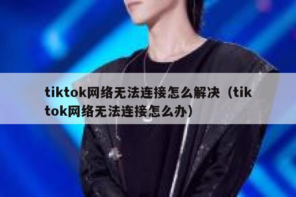 tiktok网络无法连接怎么解决（tiktok网络无法连接怎么办） 第1张