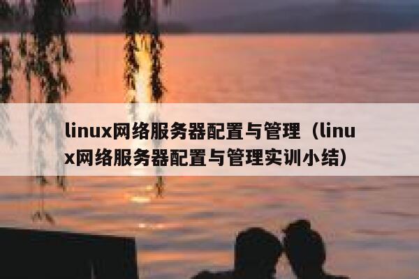 linux网络服务器配置与管理（linux网络服务器配置与管理实训小结） 第1张