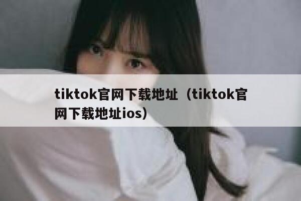 tiktok官网下载地址（tiktok官网下载地址ios） 第1张