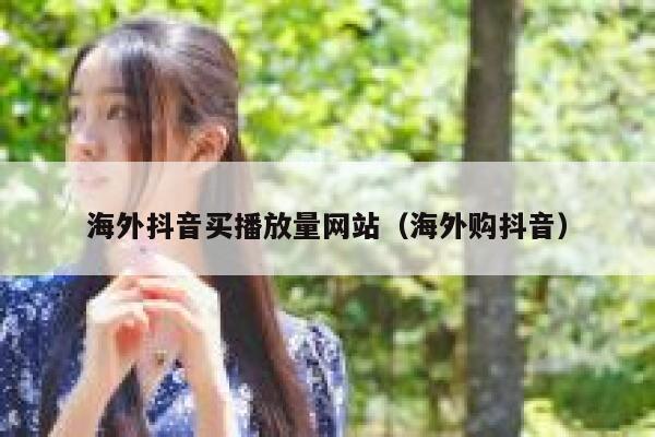 海外抖音买播放量网站（海外购抖音） 第1张