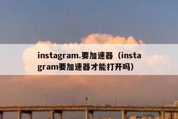 instagram.要加速器（instagram要加速器才能打开吗） 第1张