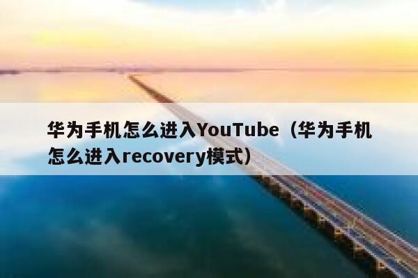 华为手机怎么进入YouTube（华为手机怎么进入recovery模式） 第1张