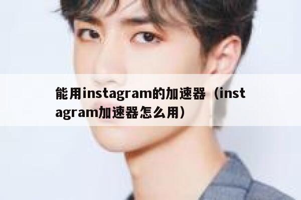 能用instagram的加速器（instagram加速器怎么用） 第1张