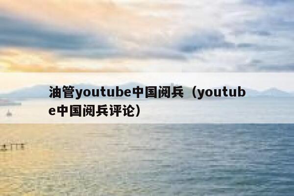 油管youtube中国阅兵（youtube中国阅兵评论） 第1张