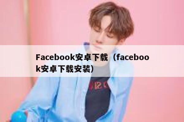Facebook安卓下载（facebook安卓下载安装） 第1张