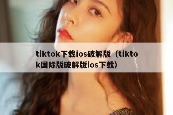 tiktok下载ios破解版（tiktok国际版破解版ios下载） 第1张
