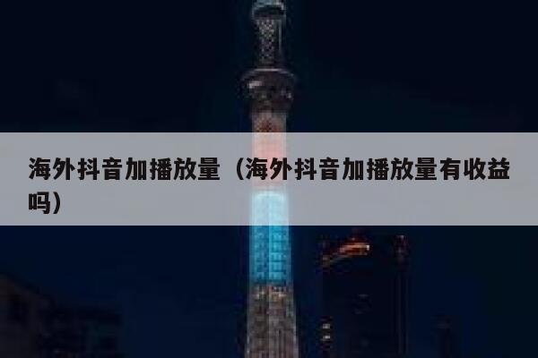 海外抖音加播放量（海外抖音加播放量有收益吗） 第1张