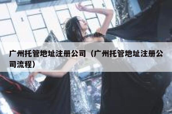 广州托管地址注册公司（广州托管地址注册公司流程） 第1张