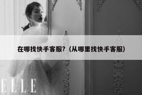 在哪找快手客服?（从哪里找快手客服） 第1张