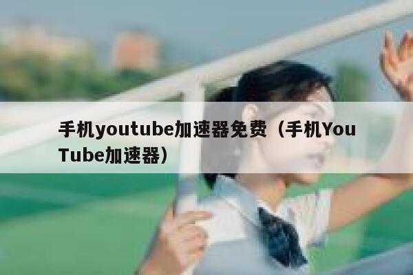 手机youtube加速器免费（手机YouTube加速器） 第1张