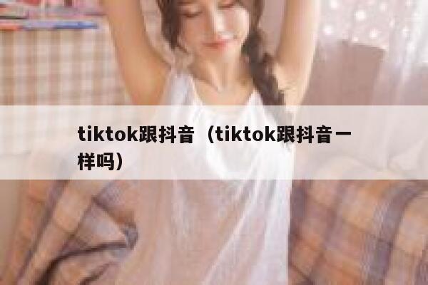 tiktok跟抖音（tiktok跟抖音一样吗） 第1张