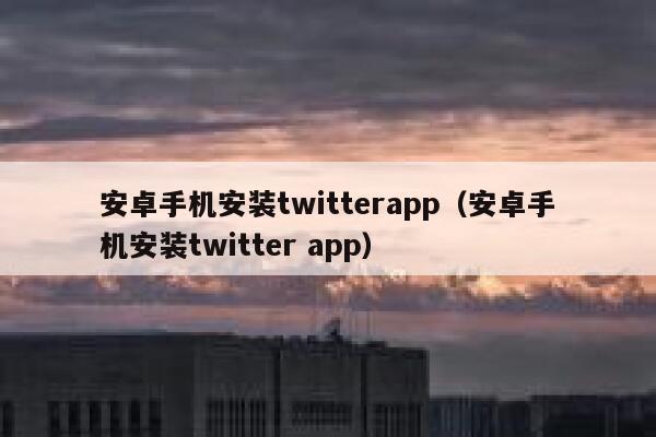 安卓手机安装twitterapp（安卓手机安装twitter app） 第1张