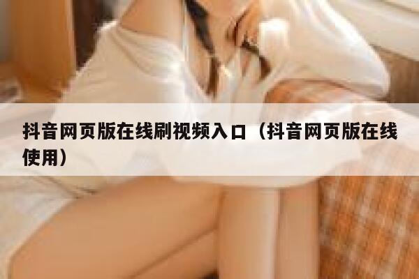 抖音网页版在线刷视频入口（抖音网页版在线使用） 第1张