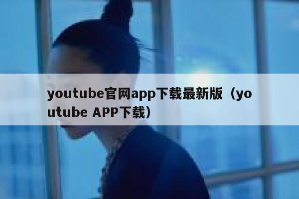 youtube官网app下载最新版（youtube APP下载） 第1张