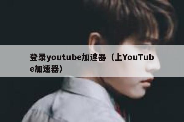 登录youtube加速器（上YouTube加速器） 第1张