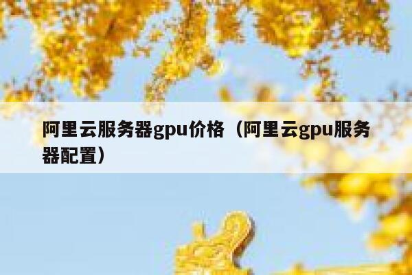 阿里云服务器gpu价格（阿里云gpu服务器配置） 第1张