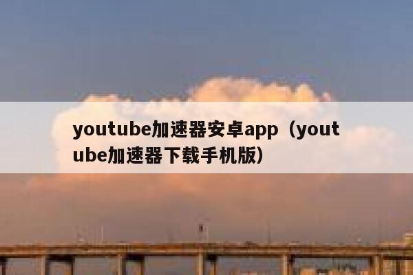 youtube加速器安卓app（youtube加速器下载手机版） 第1张