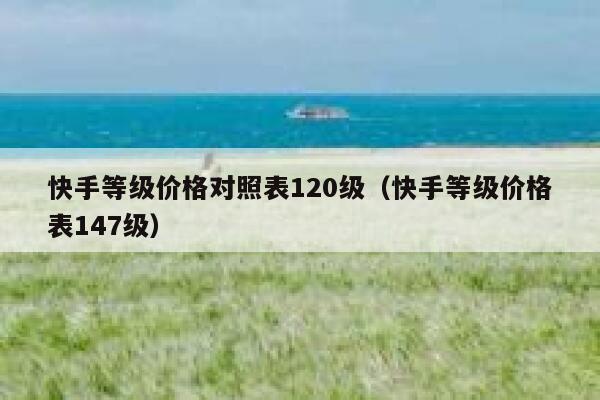 快手等级价格对照表120级（快手等级价格表147级） 第1张
