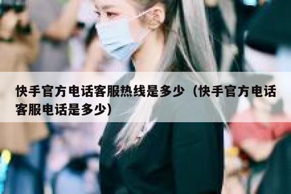 快手官方电话客服热线是多少（快手官方电话客服电话是多少） 第1张