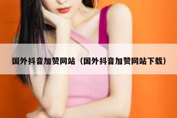 国外抖音加赞网站（国外抖音加赞网站下载） 第1张