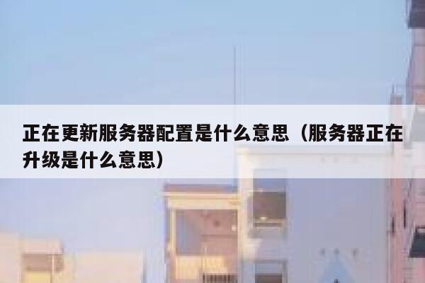 正在更新服务器配置是什么意思（服务器正在升级是什么意思） 第1张