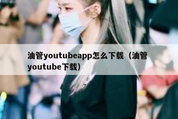 油管youtubeapp怎么下载（油管 youtube下载） 第1张
