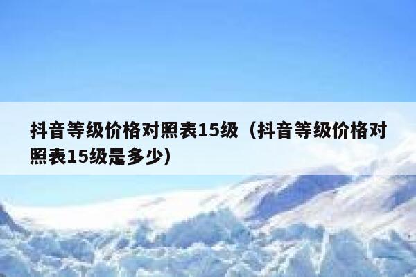 抖音等级价格对照表15级（抖音等级价格对照表15级是多少） 第1张