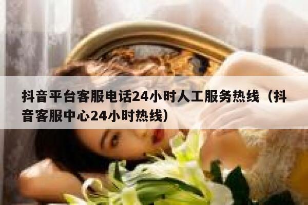 抖音平台客服电话24小时人工服务热线（抖音客服中心24小时热线） 第1张