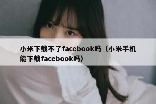 小米下载不了facebook吗（小米手机能下载facebook吗） 第1张