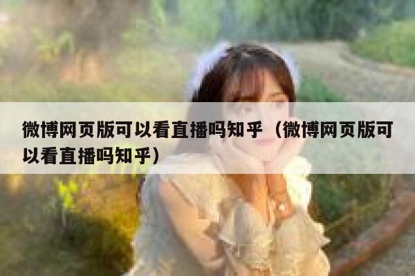 微博网页版可以看直播吗知乎（微博网页版可以看直播吗知乎） 第1张