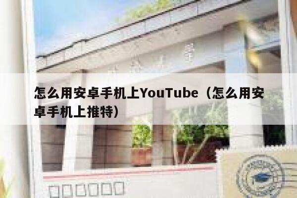 怎么用安卓手机上YouTube（怎么用安卓手机上推特） 第1张