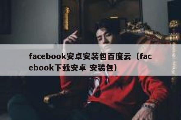 facebook安卓安装包百度云（facebook下载安卓 安装包） 第1张