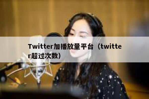Twitter加播放量平台（twitter超过次数） 第1张