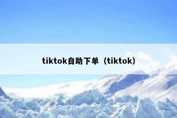 tiktok自助下单（tiktok） 第1张