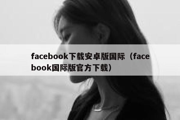 facebook下载安卓版国际（facebook国际版官方下载） 第1张
