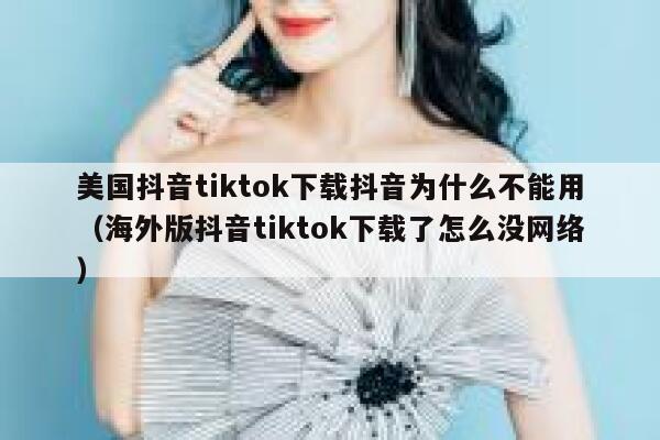 美国抖音tiktok下载抖音为什么不能用（海外版抖音tiktok下载了怎么没网络） 第1张